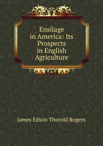 Обложка книги Ensilage in America: Its Prospects in English Agriculture, James E. Thorold Rogers