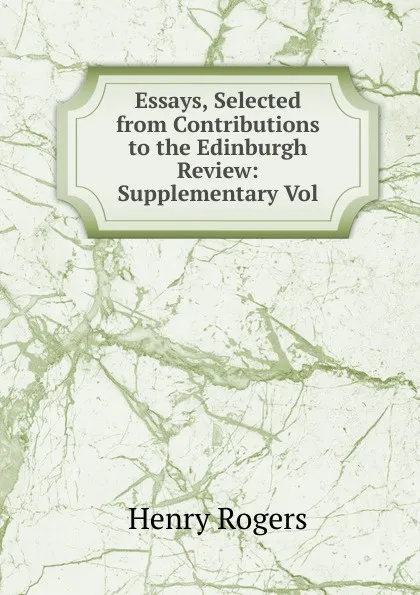 Обложка книги Essays, Selected from Contributions to the Edinburgh Review: Supplementary Vol, Henry Rogers