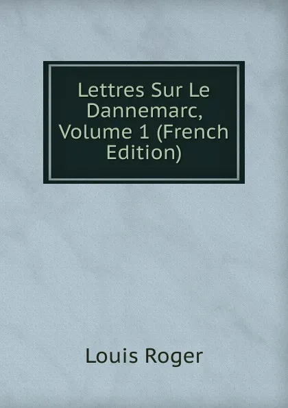 Обложка книги Lettres Sur Le Dannemarc, Volume 1 (French Edition), Louis Roger