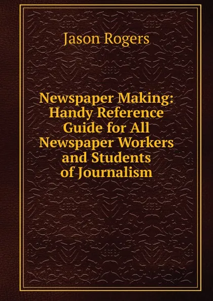 Обложка книги Newspaper Making: Handy Reference Guide for All Newspaper Workers and Students of Journalism, Jason Rogers