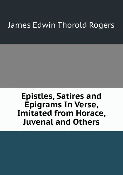 Обложка книги Epistles, Satires and Epigrams In Verse, Imitated from Horace, Juvenal and Others., James E. Thorold Rogers