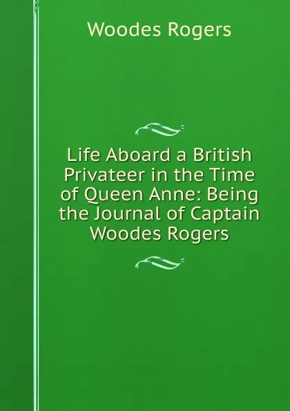 Обложка книги Life Aboard a British Privateer in the Time of Queen Anne: Being the Journal of Captain Woodes Rogers, Woodes Rogers