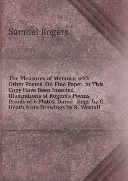 Обложка книги The Pleasures of Memory, with Other Poems. On Fine Paper. in This Copy Have Been Inserted Illustrations of Rogers.s Poems Proofs of 6 Plates, Dated . Engr. by C. Heath from Drawings by R. Westall, Samuel Rogers