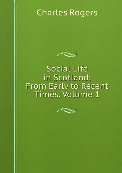 Обложка книги Social Life in Scotland: From Early to Recent Times, Volume 1, Charles Rogers