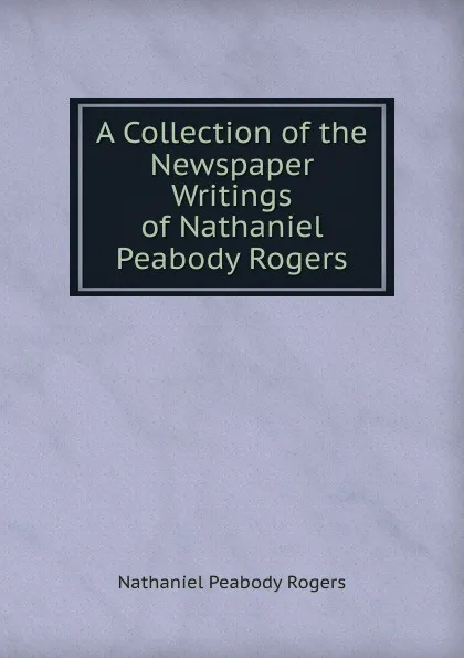 Обложка книги A Collection of the Newspaper Writings of Nathaniel Peabody Rogers, Nathaniel Peabody Rogers