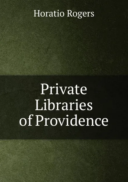 Обложка книги Private Libraries of Providence, Horatio Rogers