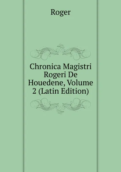 Обложка книги Chronica Magistri Rogeri De Houedene, Volume 2 (Latin Edition), Roger