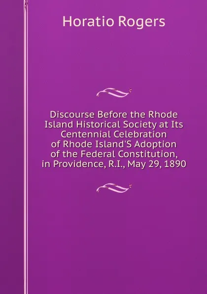 Обложка книги Discourse Before the Rhode Island Historical Society at Its Centennial Celebration of Rhode Island.S Adoption of the Federal Constitution, in Providence, R.I., May 29, 1890, Horatio Rogers