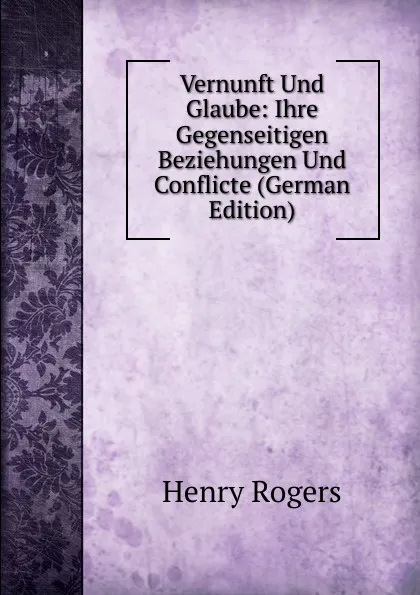 Обложка книги Vernunft Und Glaube: Ihre Gegenseitigen Beziehungen Und Conflicte (German Edition), Henry Rogers