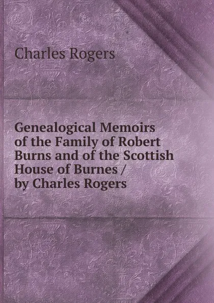 Обложка книги Genealogical Memoirs of the Family of Robert Burns and of the Scottish House of Burnes / by Charles Rogers, Charles Rogers