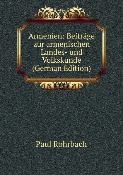 Обложка книги Armenien: Beitrage zur armenischen Landes- und Volkskunde (German Edition), Paul Rohrbach