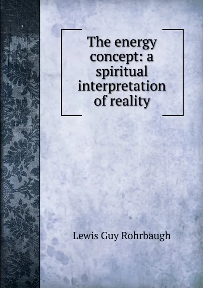 Обложка книги The energy concept: a spiritual interpretation of reality, Lewis Guy Rohrbaugh