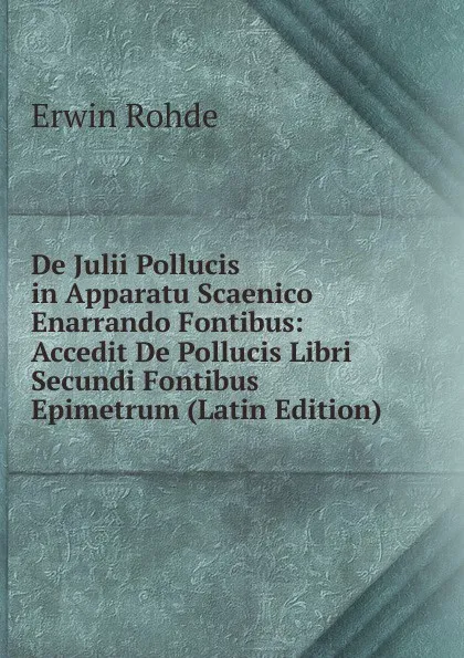 Обложка книги De Julii Pollucis in Apparatu Scaenico Enarrando Fontibus: Accedit De Pollucis Libri Secundi Fontibus Epimetrum (Latin Edition), Erwin Rohde