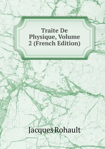 Обложка книги Traite De Physique, Volume 2 (French Edition), Jacques Rohault