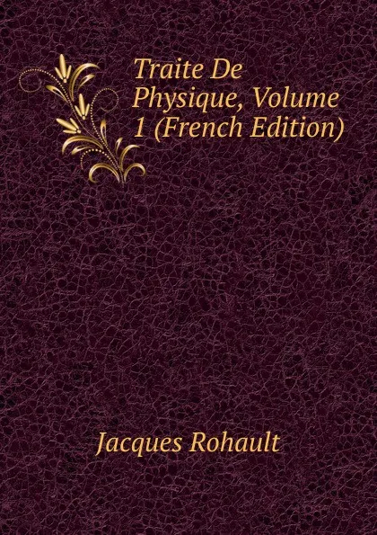 Обложка книги Traite De Physique, Volume 1 (French Edition), Jacques Rohault