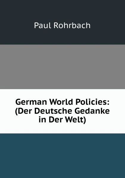 Обложка книги German World Policies: (Der Deutsche Gedanke in Der Welt), Paul Rohrbach