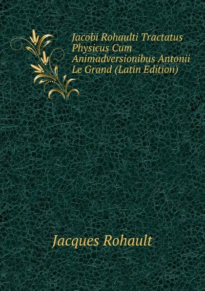 Обложка книги Jacobi Rohaulti Tractatus Physicus Cum Animadversionibus Antonii Le Grand (Latin Edition), Jacques Rohault