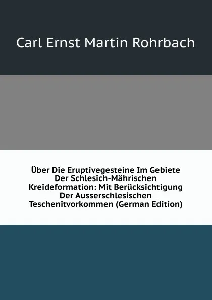 Обложка книги Uber Die Eruptivegesteine Im Gebiete Der Schlesich-Mahrischen Kreideformation: Mit Berucksichtigung Der Ausserschlesischen Teschenitvorkommen (German Edition), Carl Ernst Martin Rohrbach