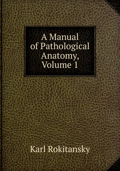 Обложка книги A Manual of Pathological Anatomy, Volume 1, Karl Rokitansky