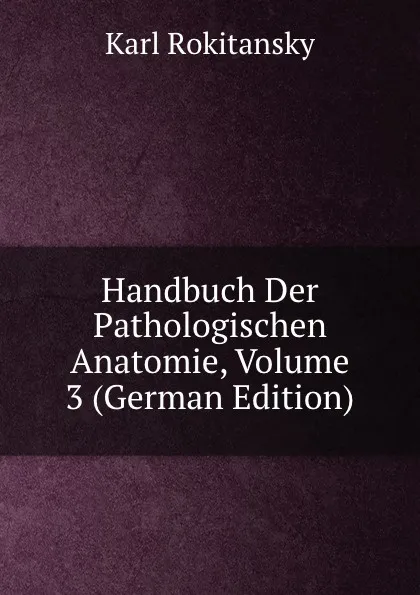 Обложка книги Handbuch Der Pathologischen Anatomie, Volume 3 (German Edition), Karl Rokitansky