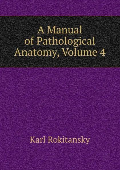 Обложка книги A Manual of Pathological Anatomy, Volume 4, Karl Rokitansky