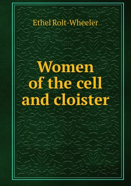 Обложка книги Women of the cell and cloister, Ethel Rolt-Wheeler