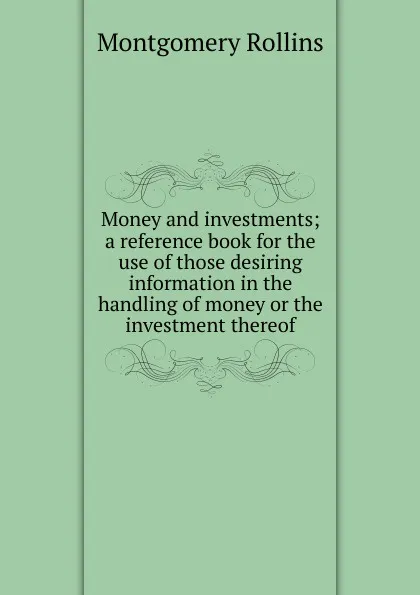 Обложка книги Money and investments; a reference book for the use of those desiring information in the handling of money or the investment thereof, Montgomery Rollins