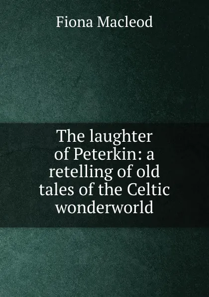 Обложка книги The laughter of Peterkin: a retelling of old tales of the Celtic wonderworld, Fiona MacLeod