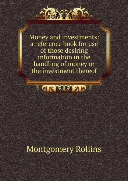 Обложка книги Money and investments: a reference book for use of those desiring information in the handling of money or the investment thereof, Montgomery Rollins