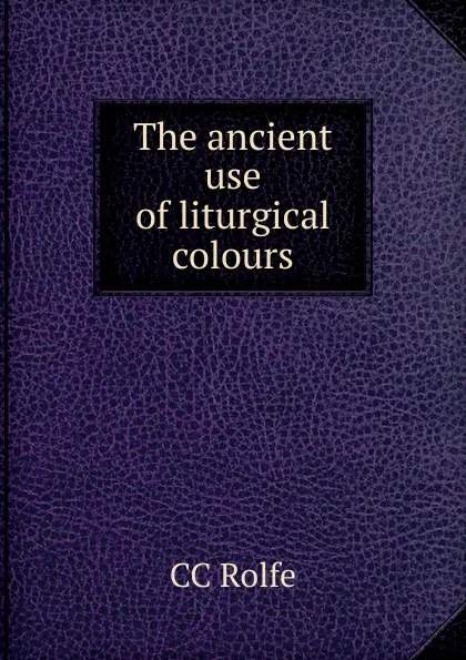 Обложка книги The ancient use of liturgical colours, CC Rolfe