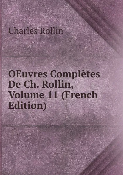 Обложка книги OEuvres Completes De Ch. Rollin, Volume 11 (French Edition), Charles Rollin