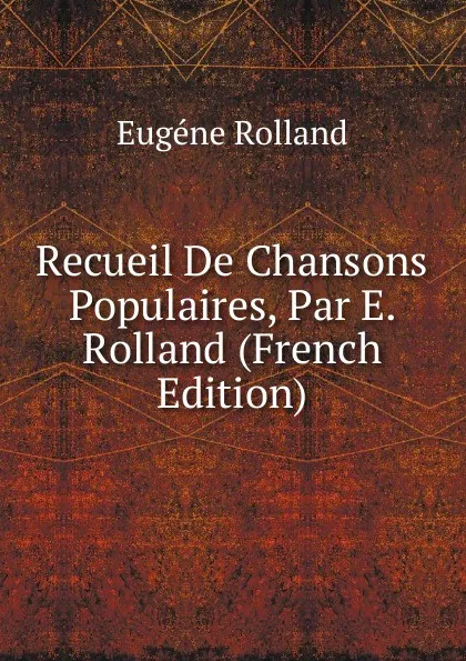 Обложка книги Recueil De Chansons Populaires, Par E. Rolland (French Edition), Eugène Rolland