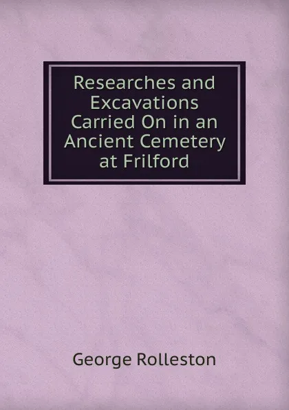 Обложка книги Researches and Excavations Carried On in an Ancient Cemetery at Frilford, George Rolleston