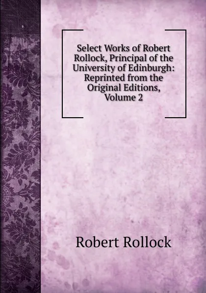 Обложка книги Select Works of Robert Rollock, Principal of the University of Edinburgh: Reprinted from the Original Editions, Volume 2, Robert Rollock