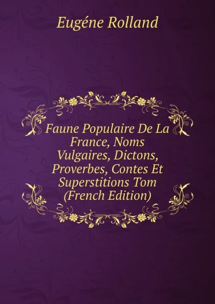 Обложка книги Faune Populaire De La France, Noms Vulgaires, Dictons, Proverbes, Contes Et Superstitions Tom (French Edition), Eugène Rolland