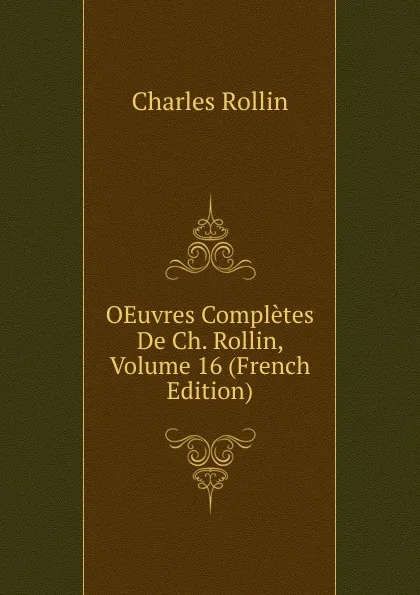 Обложка книги OEuvres Completes De Ch. Rollin, Volume 16 (French Edition), Charles Rollin