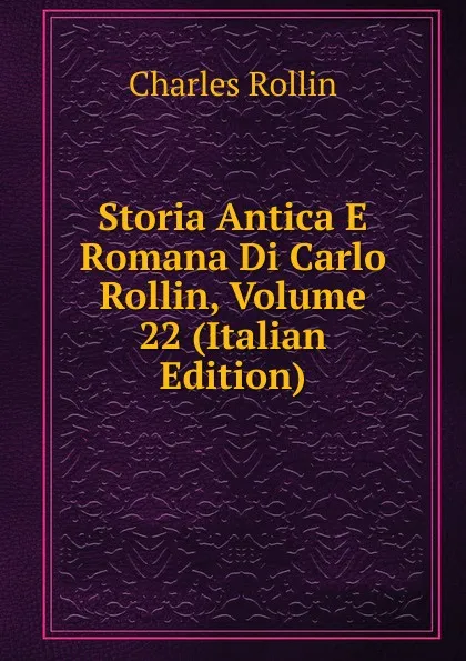 Обложка книги Storia Antica E Romana Di Carlo Rollin, Volume 22 (Italian Edition), Charles Rollin