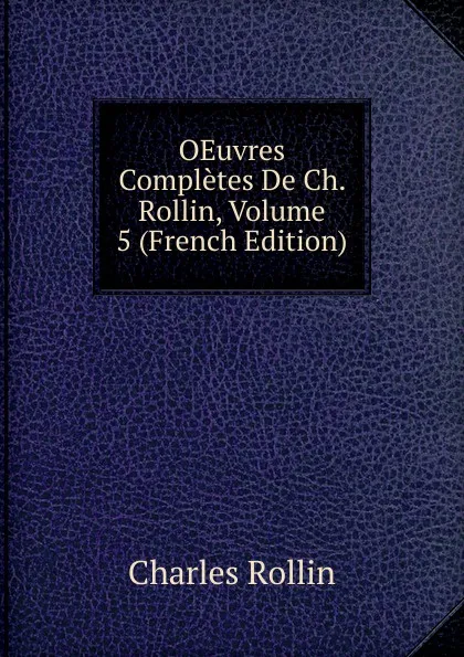 Обложка книги OEuvres Completes De Ch. Rollin, Volume 5 (French Edition), Charles Rollin