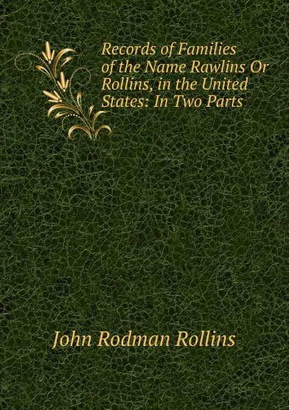 Обложка книги Records of Families of the Name Rawlins Or Rollins, in the United States: In Two Parts, John Rodman Rollins