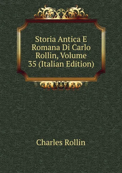 Обложка книги Storia Antica E Romana Di Carlo Rollin, Volume 35 (Italian Edition), Charles Rollin