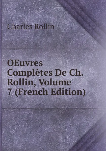 Обложка книги OEuvres Completes De Ch. Rollin, Volume 7 (French Edition), Charles Rollin
