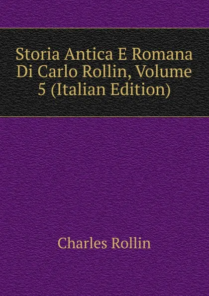 Обложка книги Storia Antica E Romana Di Carlo Rollin, Volume 5 (Italian Edition), Charles Rollin