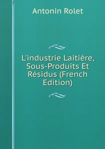 Обложка книги L.industrie Laitiere, Sous-Produits Et Residus (French Edition), Antonin Rolet