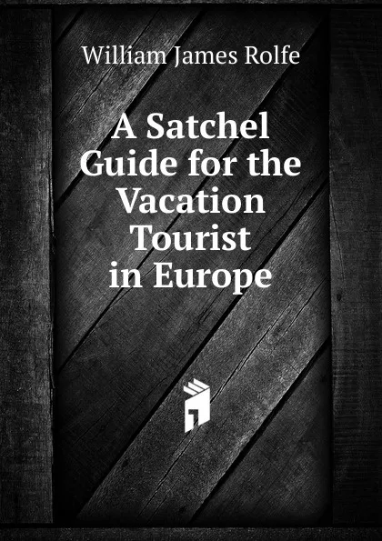 Обложка книги A Satchel Guide for the Vacation Tourist in Europe, William James Rolfe