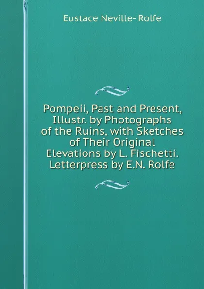 Обложка книги Pompeii, Past and Present, Illustr. by Photographs of the Ruins, with Sketches of Their Original Elevations by L. Fischetti. Letterpress by E.N. Rolfe, Eustace Neville- Rolfe