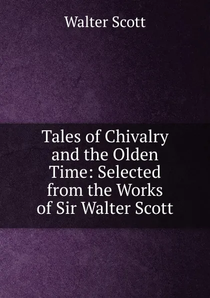 Обложка книги Tales of Chivalry and the Olden Time: Selected from the Works of Sir Walter Scott, Scott Walter