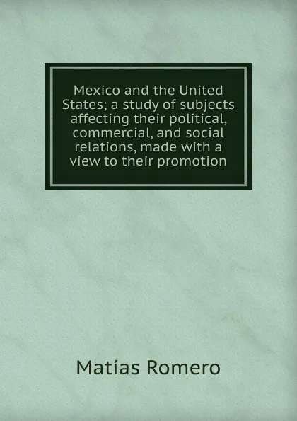 Обложка книги Mexico and the United States; a study of subjects affecting their political, commercial, and social relations, made with a view to their promotion, Matías Romero