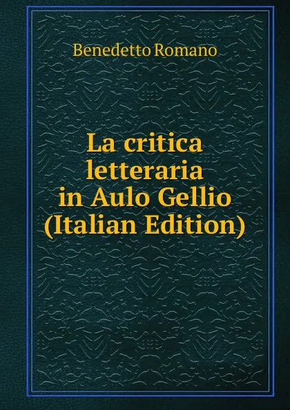 Обложка книги La critica letteraria in Aulo Gellio (Italian Edition), Benedetto Romano