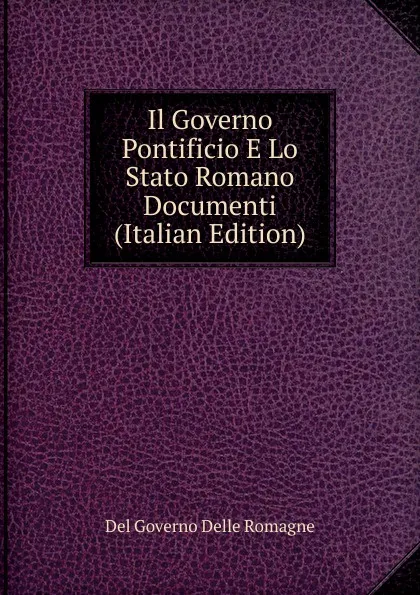 Обложка книги Il Governo Pontificio E Lo Stato Romano Documenti (Italian Edition), Del Governo Delle Romagne