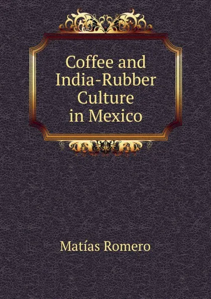 Обложка книги Coffee and India-Rubber Culture in Mexico, Matías Romero